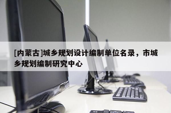 [內(nèi)蒙古]城鄉(xiāng)規(guī)劃設(shè)計編制單位名錄，市城鄉(xiāng)規(guī)劃編制研究中心