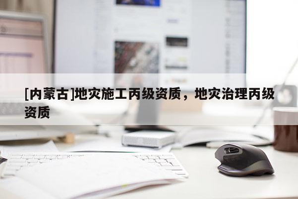 [內(nèi)蒙古]地災(zāi)施工丙級(jí)資質(zhì)，地災(zāi)治理丙級(jí)資質(zhì)