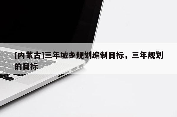 [內(nèi)蒙古]三年城鄉(xiāng)規(guī)劃編制目標，三年規(guī)劃的目標