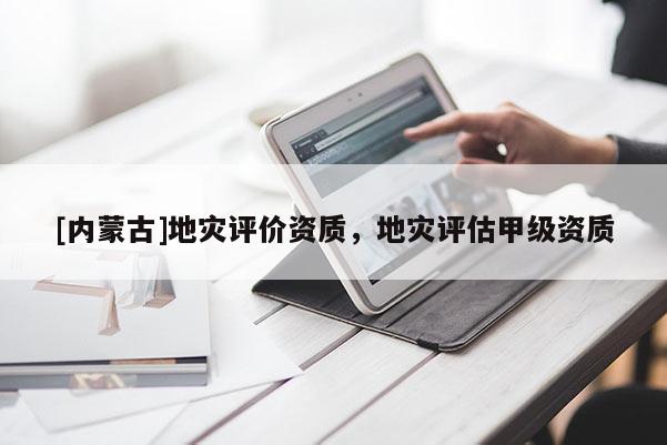 [內(nèi)蒙古]地災(zāi)評(píng)價(jià)資質(zhì)，地災(zāi)評(píng)估甲級(jí)資質(zhì)