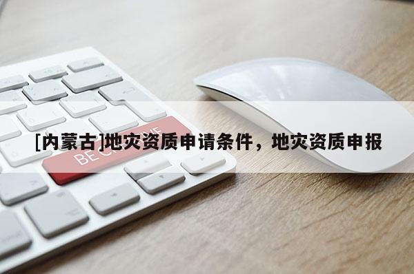 [內(nèi)蒙古]地災(zāi)資質(zhì)申請條件，地災(zāi)資質(zhì)申報