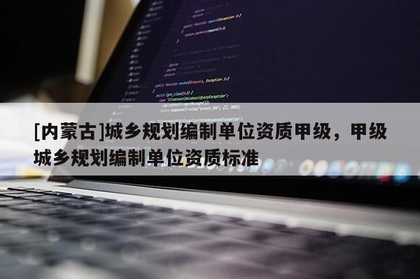 [內(nèi)蒙古]城鄉(xiāng)規(guī)劃編制單位資質(zhì)甲級(jí)，甲級(jí)城鄉(xiāng)規(guī)劃編制單位資質(zhì)標(biāo)準(zhǔn)