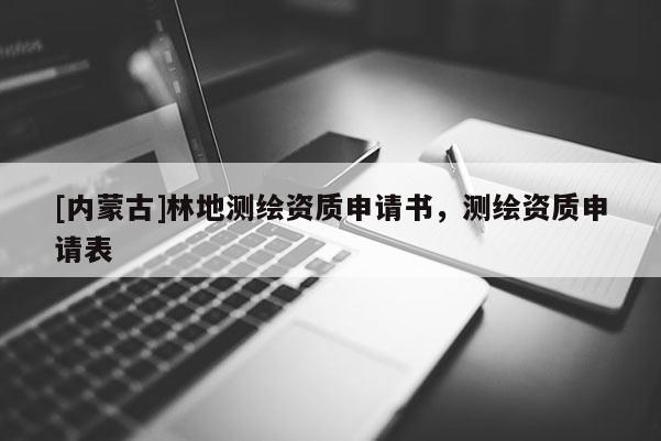 [內(nèi)蒙古]林地測繪資質(zhì)申請書，測繪資質(zhì)申請表