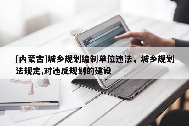 [內(nèi)蒙古]城鄉(xiāng)規(guī)劃編制單位違法，城鄉(xiāng)規(guī)劃法規(guī)定,對(duì)違反規(guī)劃的建設(shè)