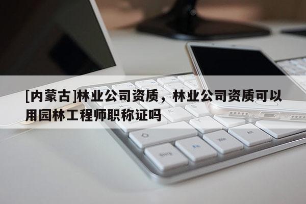 [內蒙古]林業(yè)公司資質，林業(yè)公司資質可以用園林工程師職稱證嗎