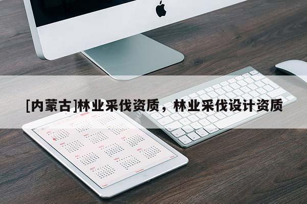 [內(nèi)蒙古]林業(yè)采伐資質(zhì)，林業(yè)采伐設(shè)計(jì)資質(zhì)