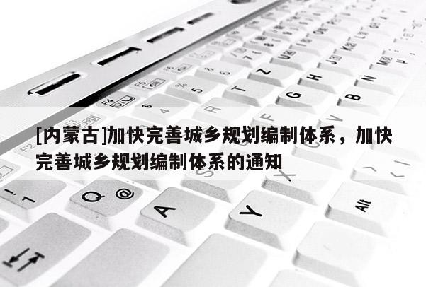 [內蒙古]加快完善城鄉(xiāng)規(guī)劃編制體系，加快完善城鄉(xiāng)規(guī)劃編制體系的通知