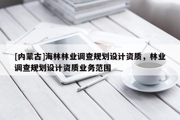 [內(nèi)蒙古]海林林業(yè)調(diào)查規(guī)劃設(shè)計(jì)資質(zhì)，林業(yè)調(diào)查規(guī)劃設(shè)計(jì)資質(zhì)業(yè)務(wù)范圍
