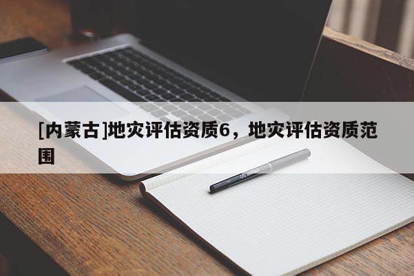 [內(nèi)蒙古]地災(zāi)評(píng)估資質(zhì)6，地災(zāi)評(píng)估資質(zhì)范圍