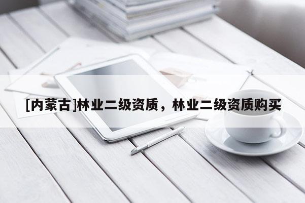 [內蒙古]林業(yè)二級資質，林業(yè)二級資質購買