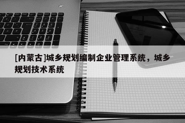 [內(nèi)蒙古]城鄉(xiāng)規(guī)劃編制企業(yè)管理系統(tǒng)，城鄉(xiāng)規(guī)劃技術(shù)系統(tǒng)