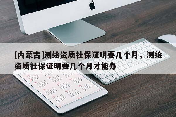 [內蒙古]測繪資質社保證明要幾個月，測繪資質社保證明要幾個月才能辦
