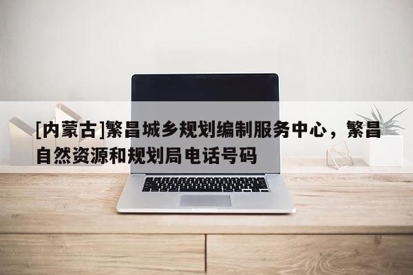 [內(nèi)蒙古]繁昌城鄉(xiāng)規(guī)劃編制服務(wù)中心，繁昌自然資源和規(guī)劃局電話號(hào)碼