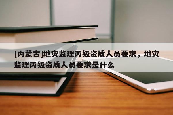 [內(nèi)蒙古]地災(zāi)監(jiān)理丙級(jí)資質(zhì)人員要求，地災(zāi)監(jiān)理丙級(jí)資質(zhì)人員要求是什么