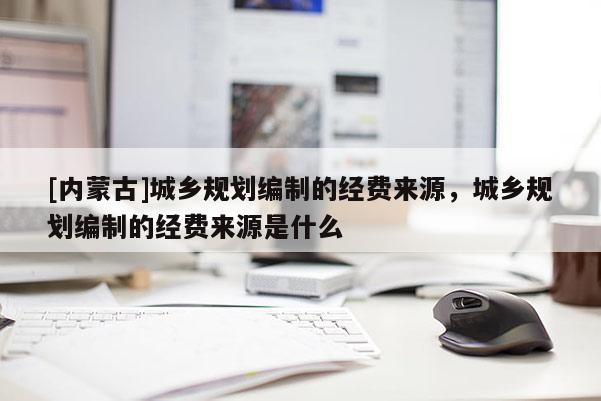 [內(nèi)蒙古]城鄉(xiāng)規(guī)劃編制的經(jīng)費(fèi)來源，城鄉(xiāng)規(guī)劃編制的經(jīng)費(fèi)來源是什么