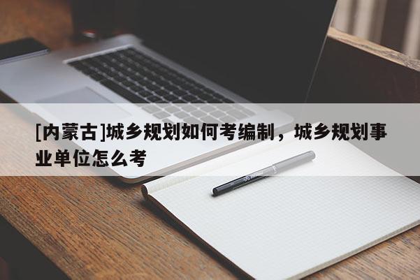 [內(nèi)蒙古]城鄉(xiāng)規(guī)劃如何考編制，城鄉(xiāng)規(guī)劃事業(yè)單位怎么考