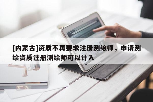 [內(nèi)蒙古]資質(zhì)不再要求注冊(cè)測(cè)繪師，申請(qǐng)測(cè)繪資質(zhì)注冊(cè)測(cè)繪師可以計(jì)入