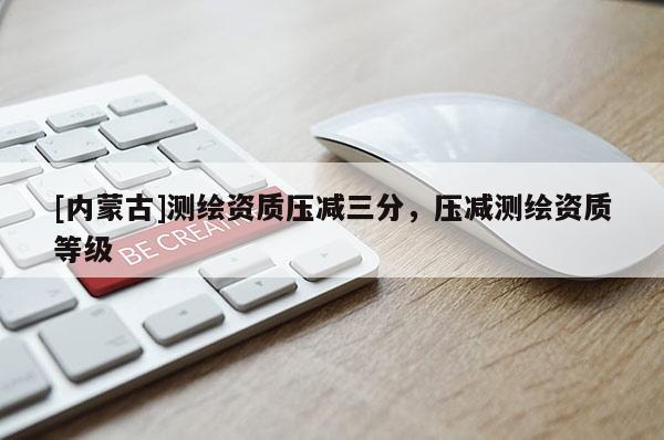 [內蒙古]測繪資質壓減三分，壓減測繪資質等級