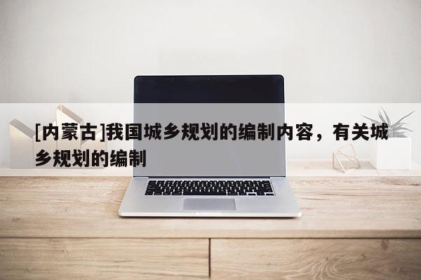 [內(nèi)蒙古]我國城鄉(xiāng)規(guī)劃的編制內(nèi)容，有關(guān)城鄉(xiāng)規(guī)劃的編制