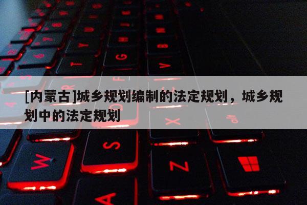 [內(nèi)蒙古]城鄉(xiāng)規(guī)劃編制的法定規(guī)劃，城鄉(xiāng)規(guī)劃中的法定規(guī)劃