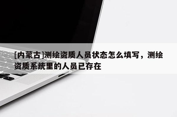 [內(nèi)蒙古]測繪資質(zhì)人員狀態(tài)怎么填寫，測繪資質(zhì)系統(tǒng)里的人員已存在