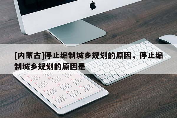 [內(nèi)蒙古]停止編制城鄉(xiāng)規(guī)劃的原因，停止編制城鄉(xiāng)規(guī)劃的原因是