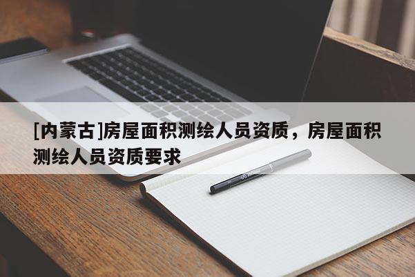 [內(nèi)蒙古]房屋面積測繪人員資質(zhì)，房屋面積測繪人員資質(zhì)要求