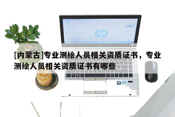 [內(nèi)蒙古]專業(yè)測繪人員相關(guān)資質(zhì)證書，專業(yè)測繪人員相關(guān)資質(zhì)證書有哪些