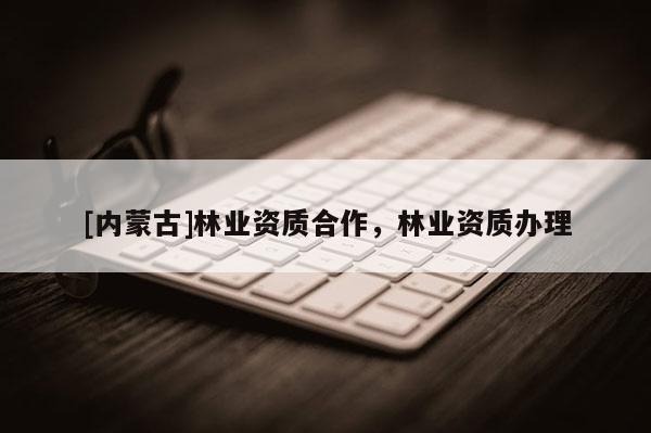 [內(nèi)蒙古]林業(yè)資質(zhì)合作，林業(yè)資質(zhì)辦理