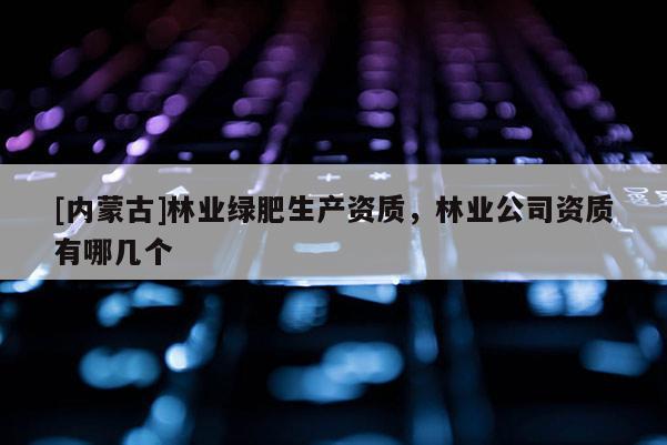 [內(nèi)蒙古]林業(yè)綠肥生產(chǎn)資質(zhì)，林業(yè)公司資質(zhì)有哪幾個(gè)