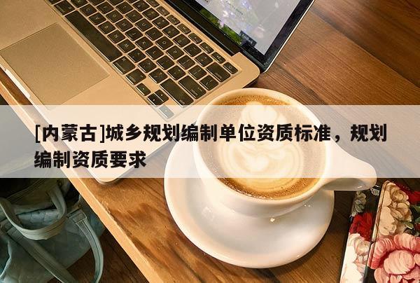 [內(nèi)蒙古]城鄉(xiāng)規(guī)劃編制單位資質(zhì)標準，規(guī)劃編制資質(zhì)要求