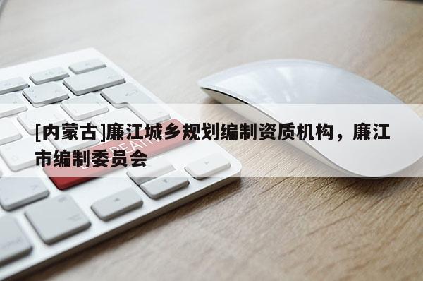 [內(nèi)蒙古]廉江城鄉(xiāng)規(guī)劃編制資質(zhì)機(jī)構(gòu)，廉江市編制委員會(huì)