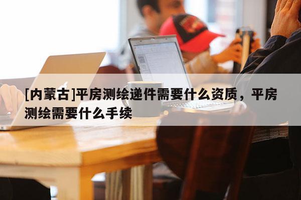 [內蒙古]平房測繪遞件需要什么資質，平房測繪需要什么手續(xù)