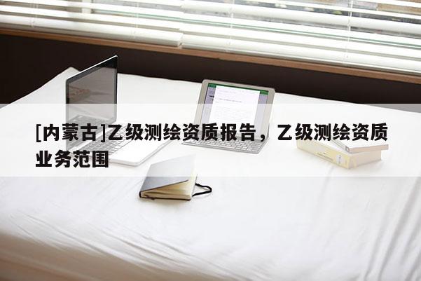 [內(nèi)蒙古]乙級測繪資質(zhì)報告，乙級測繪資質(zhì)業(yè)務(wù)范圍
