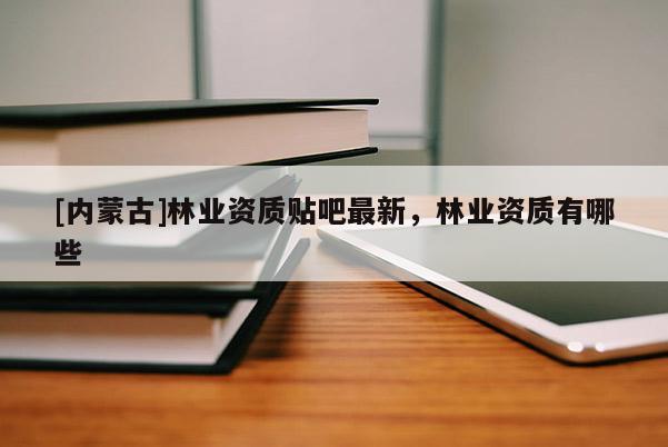 [內(nèi)蒙古]林業(yè)資質(zhì)貼吧最新，林業(yè)資質(zhì)有哪些