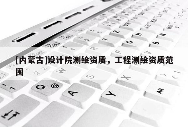 [內(nèi)蒙古]設(shè)計(jì)院測(cè)繪資質(zhì)，工程測(cè)繪資質(zhì)范圍