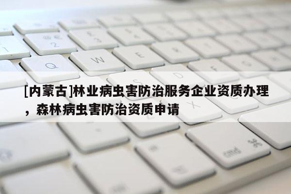 [內(nèi)蒙古]林業(yè)病蟲害防治服務(wù)企業(yè)資質(zhì)辦理，森林病蟲害防治資質(zhì)申請(qǐng)