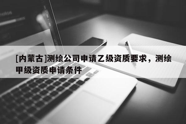 [內(nèi)蒙古]測(cè)繪公司申請(qǐng)乙級(jí)資質(zhì)要求，測(cè)繪甲級(jí)資質(zhì)申請(qǐng)條件