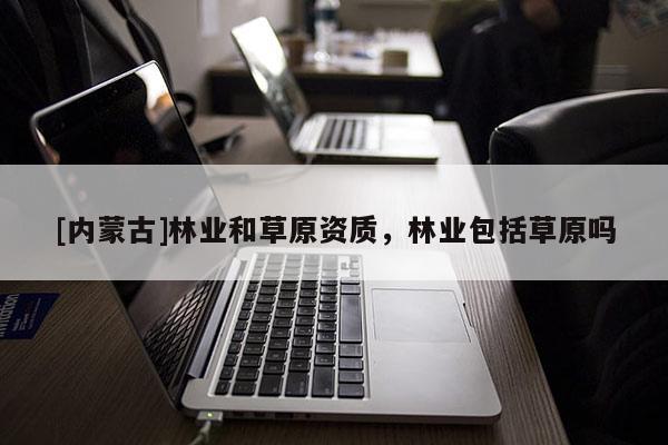 [內(nèi)蒙古]林業(yè)和草原資質(zhì)，林業(yè)包括草原嗎