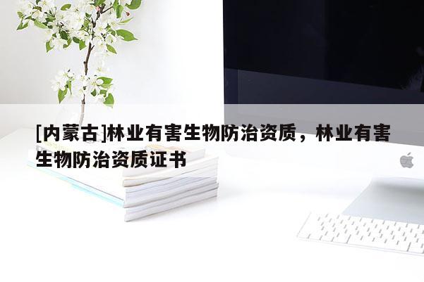 [內蒙古]林業(yè)有害生物防治資質，林業(yè)有害生物防治資質證書