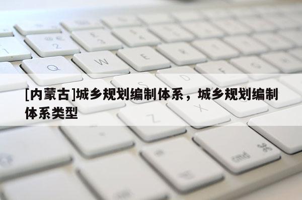 [內(nèi)蒙古]城鄉(xiāng)規(guī)劃編制體系，城鄉(xiāng)規(guī)劃編制體系類型