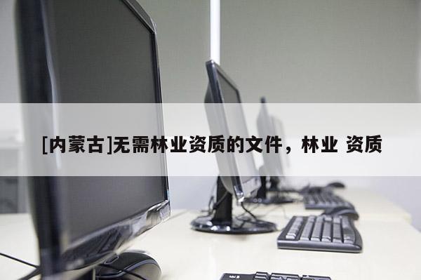[內(nèi)蒙古]無需林業(yè)資質(zhì)的文件，林業(yè) 資質(zhì)
