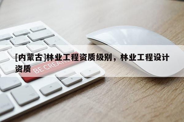 [內蒙古]林業(yè)工程資質級別，林業(yè)工程設計資質