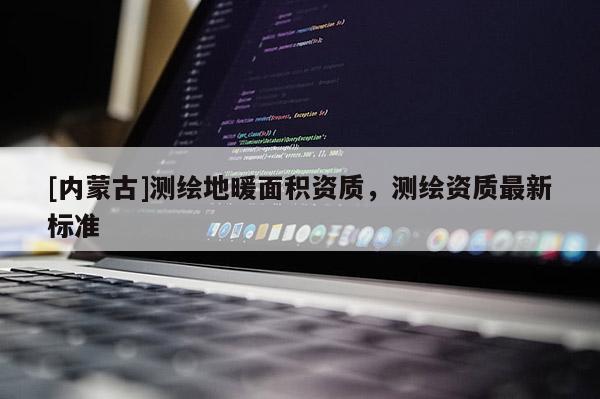[內(nèi)蒙古]測(cè)繪地暖面積資質(zhì)，測(cè)繪資質(zhì)最新標(biāo)準(zhǔn)