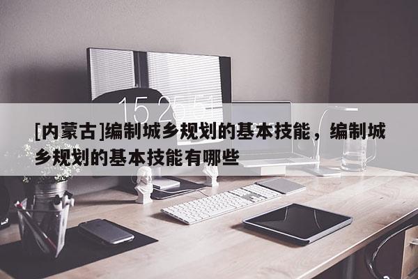 [內(nèi)蒙古]編制城鄉(xiāng)規(guī)劃的基本技能，編制城鄉(xiāng)規(guī)劃的基本技能有哪些