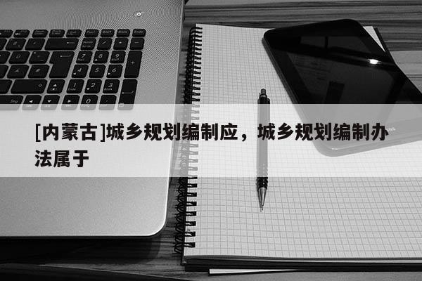 [內蒙古]城鄉(xiāng)規(guī)劃編制應，城鄉(xiāng)規(guī)劃編制辦法屬于