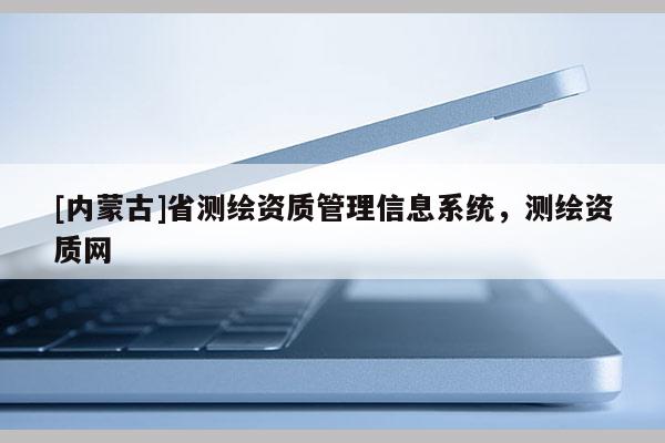 [內蒙古]省測繪資質管理信息系統(tǒng)，測繪資質網