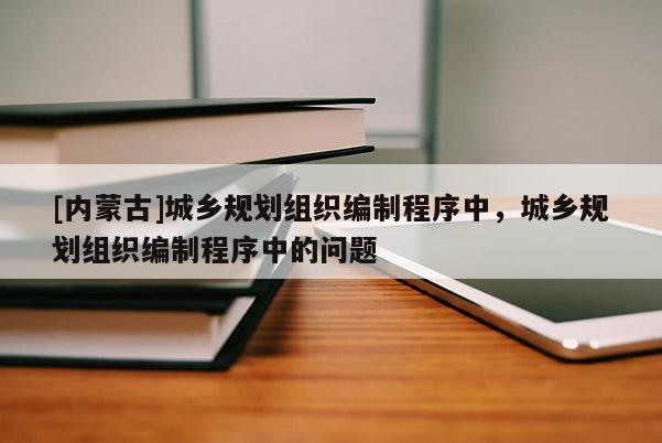 [內(nèi)蒙古]城鄉(xiāng)規(guī)劃組織編制程序中，城鄉(xiāng)規(guī)劃組織編制程序中的問(wèn)題