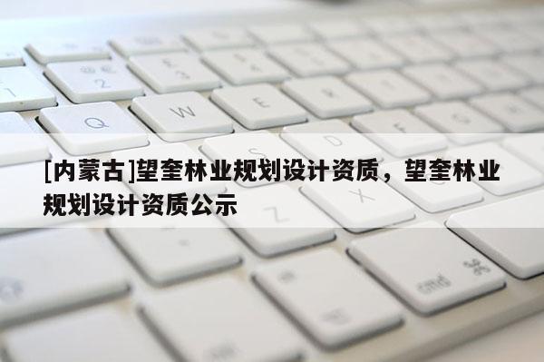 [內(nèi)蒙古]望奎林業(yè)規(guī)劃設(shè)計資質(zhì)，望奎林業(yè)規(guī)劃設(shè)計資質(zhì)公示