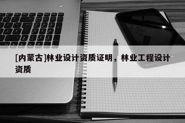 [內(nèi)蒙古]林業(yè)設(shè)計(jì)資質(zhì)證明，林業(yè)工程設(shè)計(jì)資質(zhì)